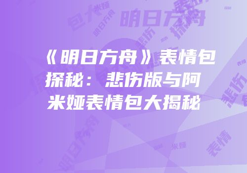 《明日方舟》表情包探秘：悲伤版与阿米娅表情包大揭秘