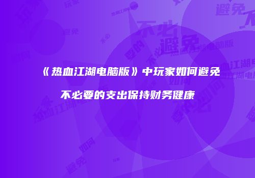 《热血江湖电脑版》中玩家如何避免不必要的支出保持财务健康