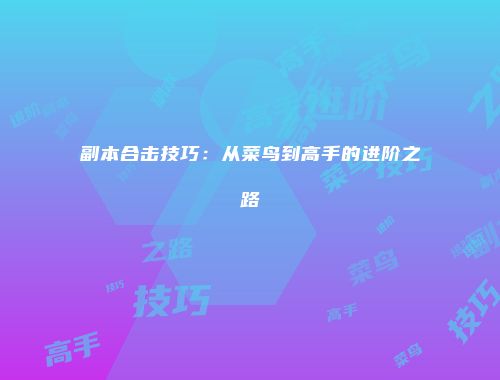副本合击技巧：从菜鸟到高手的进阶之路