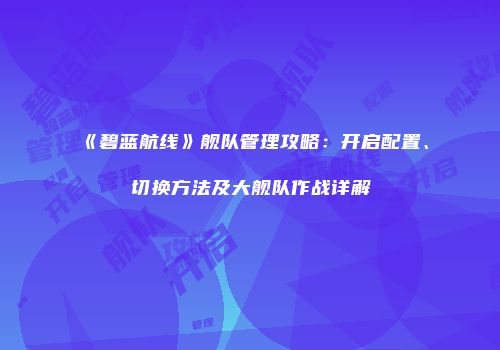 《碧蓝航线》舰队管理攻略：开启配置、切换方法及大舰队作战详解