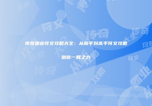 传奇霸业符文攻略大全:从新手到高手符文攻略助你一臂之力