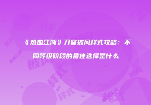 《热血江湖》刀客披风样式攻略：不同等级阶段的最佳选择是什么