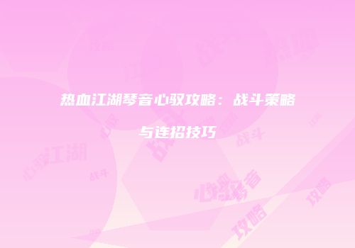 热血江湖琴音心驭攻略：战斗策略与连招技巧