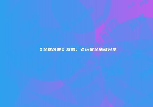 《全球风暴》攻略：老玩家全成就分享