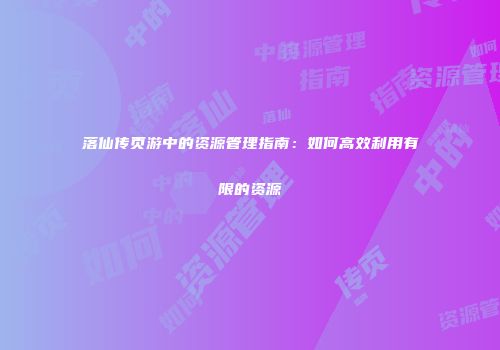 落仙传页游中的资源管理指南:如何高效利用有限的资源