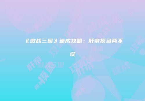 《激战三国》速成攻略：肝帝摸鱼两不误