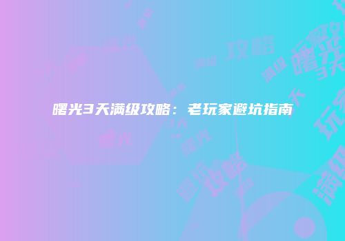 曙光3天满级攻略:老玩家避坑指南