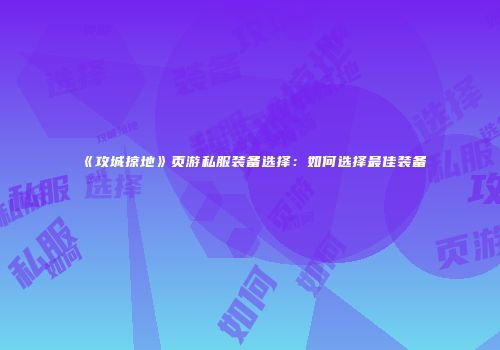 《攻城掠地》页游私服装备选择：如何选择最佳装备