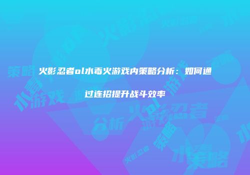 火影忍者ol水毒火游戏内策略分析：如何通过连招提升战斗效率