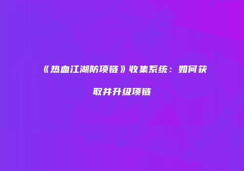 《热血江湖防项链》收集系统:如何获取并升级项链