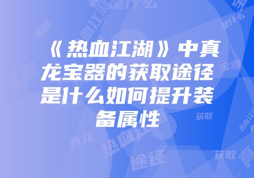 《热血江湖》中真龙宝器的获取途径是什么如何提升装备属性