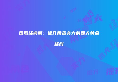 国服经典版：提升角色实力的四大黄金路线