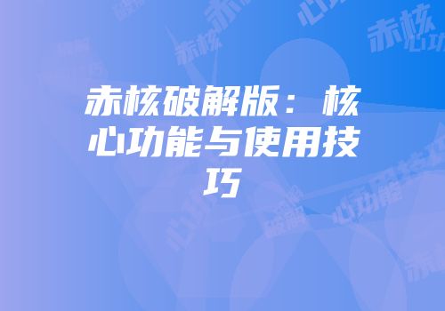 赤核破解版：核心功能与使用技巧