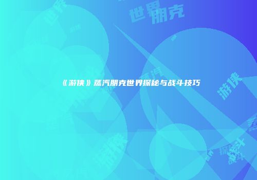 《游侠》蒸汽朋克世界探秘与战斗技巧