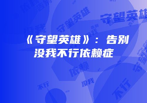 《守望英雄》：告别没我不行依赖症