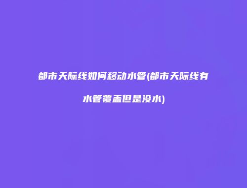 都市天际线如何移动水管(都市天际线有水管覆盖但是没水)