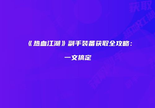 《热血江湖》副手装备获取全攻略：一文搞定