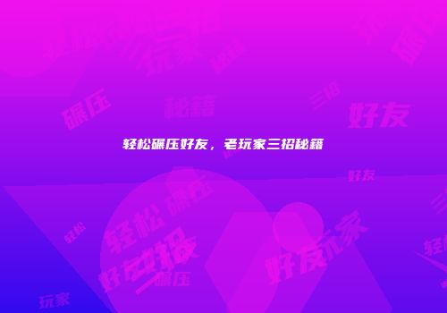 轻松碾压好友，老玩家三招秘籍