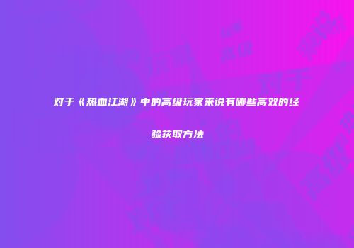 对于《热血江湖》中的高级玩家来说有哪些高效的经验获取方法