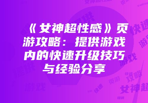 《女神超性感》页游攻略:提供游戏内的快速升级技巧与经验分享
