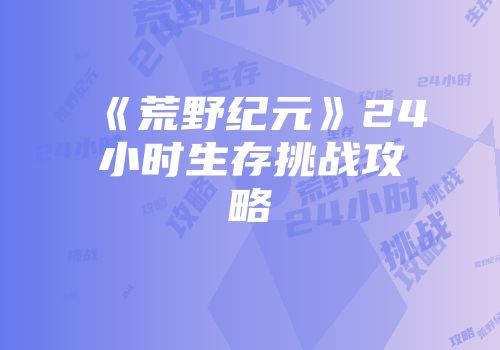 《荒野纪元》24小时生存挑战攻略