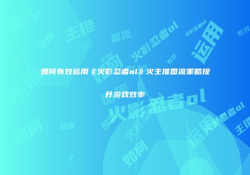 如何有效运用《火影忍者ol》火主推图流策略提升游戏效率