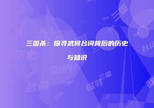 三国杀：探寻武将台词背后的历史与知识