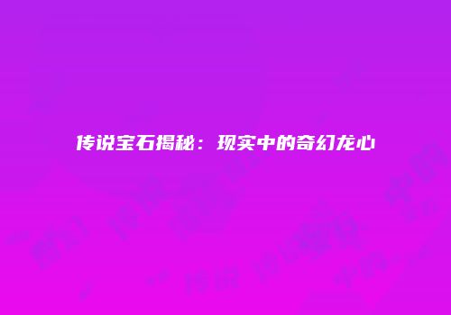 传说宝石揭秘：现实中的奇幻龙心