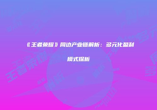 《王者荣耀》周边产业链解析：多元化盈利模式探析