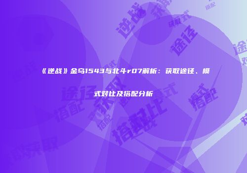 《逆战》金乌1543与北斗r07解析：获取途径、模式对比及搭配分析