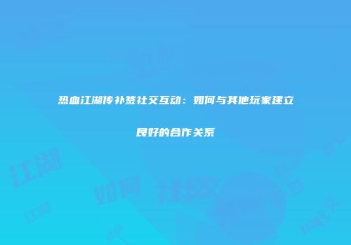 热血江湖传补签社交互动：如何与其他玩家建立良好的合作关系
