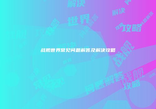 战舰世界常见问题解答及解决攻略