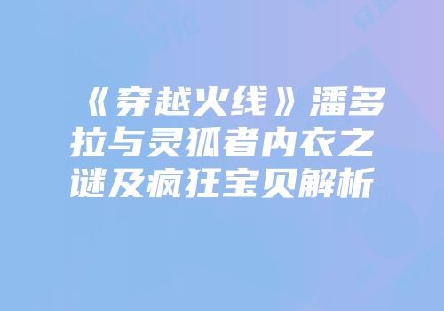 《穿越火线》潘多拉与灵狐者内衣之谜及疯狂宝贝解析