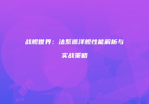 战舰世界：法系巡洋舰性能解析与实战策略