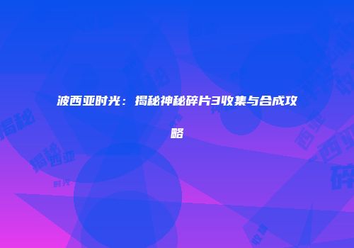 波西亚时光：揭秘神秘碎片3收集与合成攻略