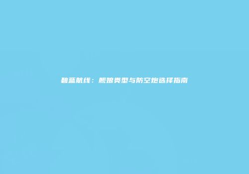 碧蓝航线：舰娘类型与防空炮选择指南