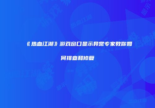 《热血江湖》游戏窗口显示异常专家教你如何排查和修复