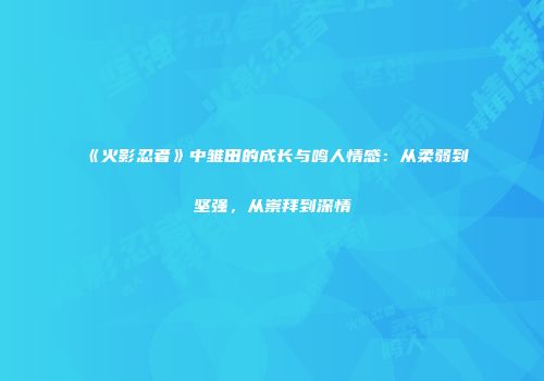 《火影忍者》中雏田的成长与鸣人情感：从柔弱到坚强，从崇拜到深情