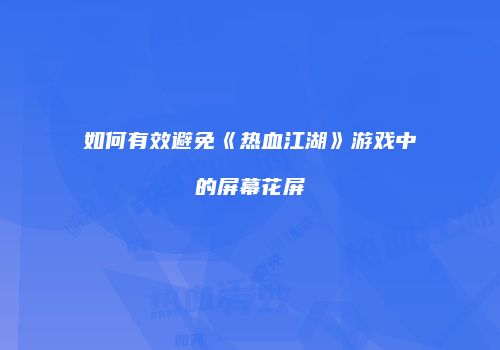 如何有效避免《热血江湖》游戏中的屏幕花屏