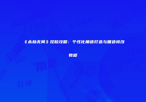 《永劫无间》捏脸攻略：个性化角色打造与瞳色修改教程