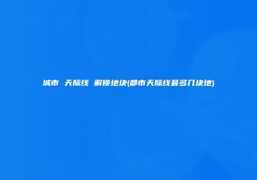 城市 天际线 解锁地块(都市天际线最多几块地)