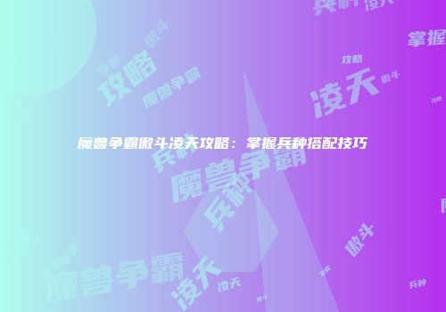 魔兽争霸傲斗凌天攻略：掌握兵种搭配技巧