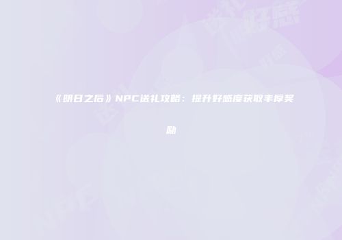 《明日之后》NPC送礼攻略：提升好感度获取丰厚奖励