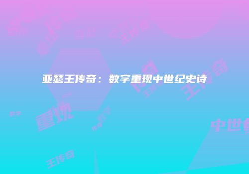 亚瑟王传奇：数字重现中世纪史诗