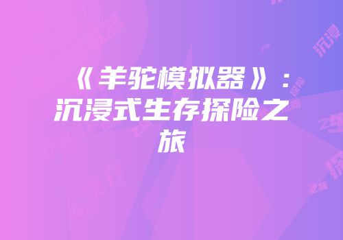 《羊驼模拟器》：沉浸式生存探险之旅