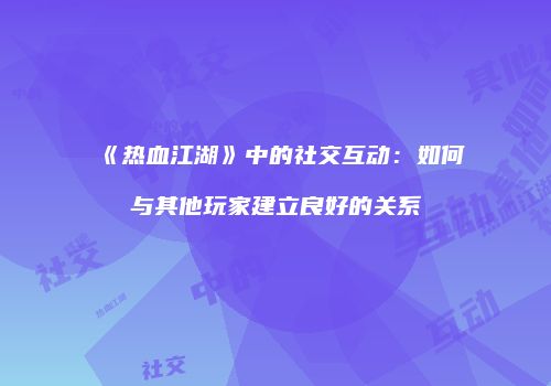 《热血江湖》中的社交互动：如何与其他玩家建立良好的关系