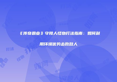 《传奇霸业》守陵人怪物打法指南：如何利用环境优势击败敌人
