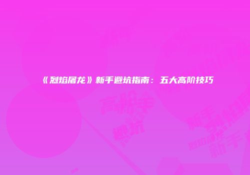 《烈焰屠龙》新手避坑指南：五大高阶技巧