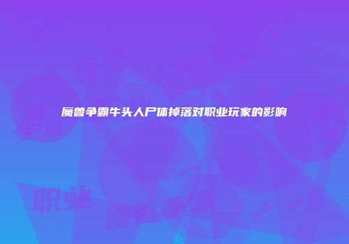 魔兽争霸牛头人尸体掉落对职业玩家的影响
