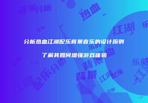 分析热血江湖配乐背景音乐的设计原则了解其如何增强游戏体验